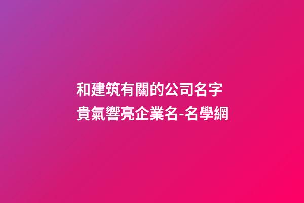 和建筑有關的公司名字 貴氣響亮企業名-名學網-第1張-公司起名-玄機派